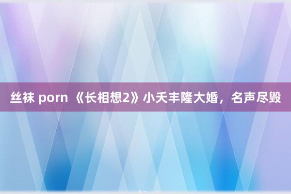 丝袜 porn 《长相想2》小夭丰隆大婚，名声尽毁