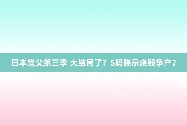 日本鬼父第三季 大结局了？S妈晓示烧毁争产？
