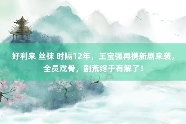 好利来 丝袜 时隔12年，王宝强再携新剧来袭，全员戏骨，剧荒终于有解了！
