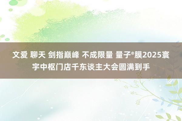 文爱 聊天 剑指巅峰 不成限量 量子®膜2025寰宇中枢门店千东谈主大会圆满到手