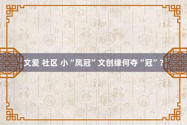 文爱 社区 小“凤冠”文创缘何夺“冠”？