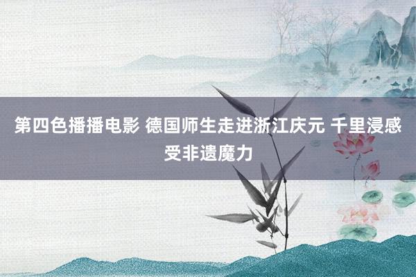第四色播播电影 德国师生走进浙江庆元 千里浸感受非遗魔力