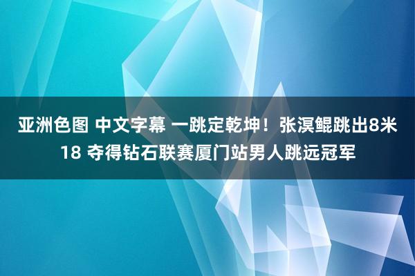 亚洲色图 中文字幕 一跳定乾坤！张溟鲲跳出8米18 夺得钻石联赛厦门站男人跳远冠军