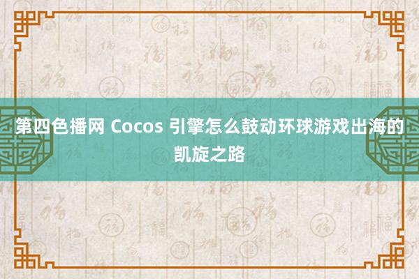 第四色播网 Cocos 引擎怎么鼓动环球游戏出海的凯旋之路