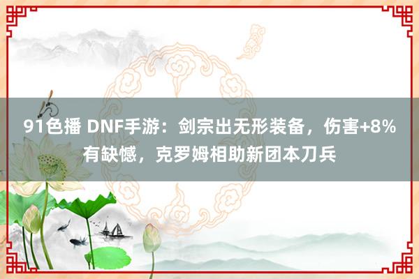 91色播 DNF手游：剑宗出无形装备，伤害+8%有缺憾，克罗姆相助新团本刀兵