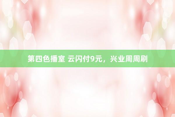 第四色播室 云闪付9元，兴业周周刷