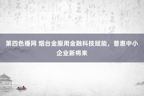 第四色播网 烟台金服用金融科技赋能，普惠中小企业新将来
