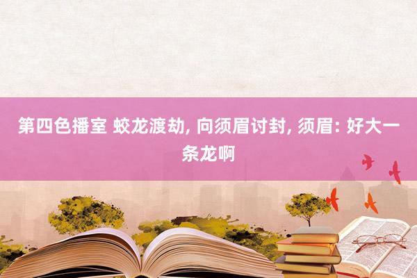 第四色播室 蛟龙渡劫， 向须眉讨封， 须眉: 好大一条龙啊