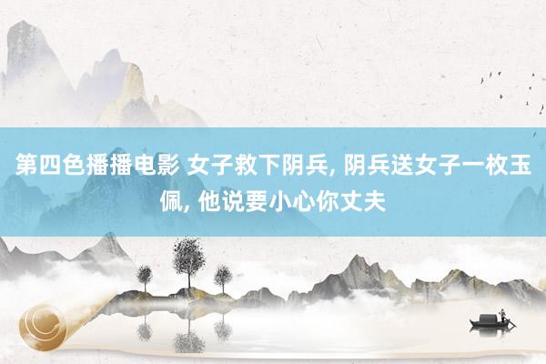第四色播播电影 女子救下阴兵， 阴兵送女子一枚玉佩， 他说要小心你丈夫