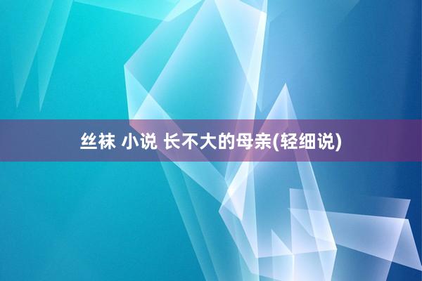 丝袜 小说 长不大的母亲(轻细说)