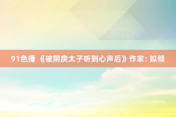 91色播 《被阴戾太子听到心声后》作家: 姒倾