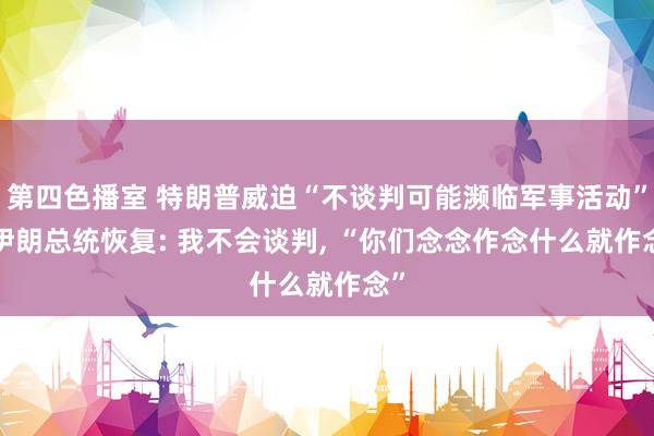第四色播室 特朗普威迫“不谈判可能濒临军事活动”， 伊朗总统恢复: 我不会谈判， “你们念念作念什么就作念”