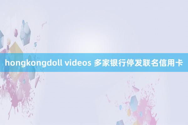 hongkongdoll videos 多家银行停发联名信用卡