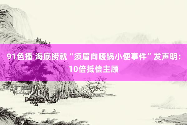 91色播 海底捞就“须眉向暖锅小便事件”发声明：10倍抵偿主顾