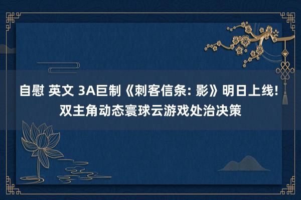 自慰 英文 3A巨制《刺客信条: 影》明日上线! 双主角动态寰球云游戏处治决策