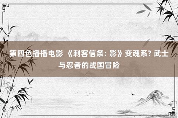 第四色播播电影 《刺客信条: 影》变魂系? 武士与忍者的战国冒险