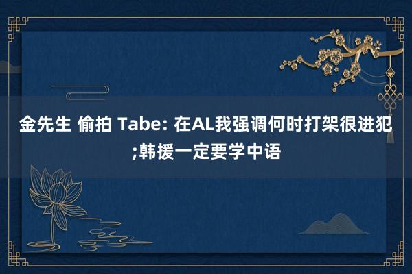 金先生 偷拍 Tabe: 在AL我强调何时打架很进犯;韩援一定要学中语