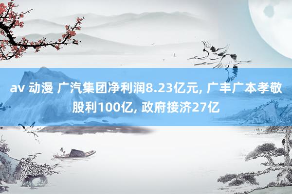 av 动漫 广汽集团净利润8.23亿元， 广丰广本孝敬股利100亿， 政府接济27亿