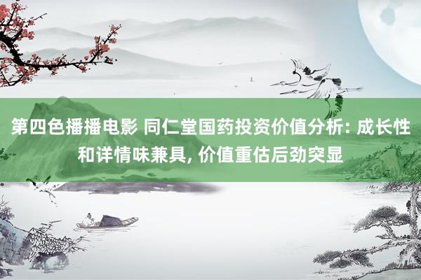第四色播播电影 同仁堂国药投资价值分析: 成长性和详情味兼具， 价值重估后劲突显