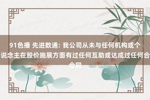 91色播 先进数通: 我公司从未与任何机构或个东说念主在股价施展方面有过任何互助或达成过任何合同