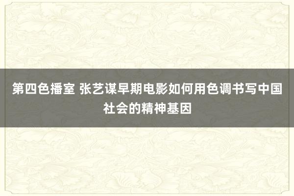 第四色播室 张艺谋早期电影如何用色调书写中国社会的精神基因