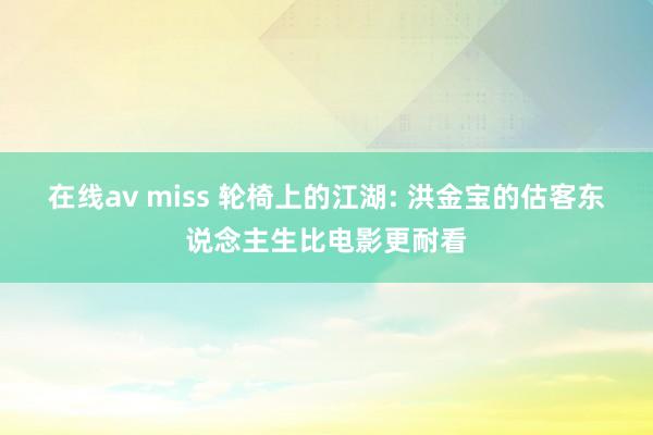 在线av miss 轮椅上的江湖: 洪金宝的估客东说念主生比电影更耐看