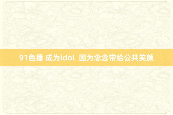 91色播 成为idol  因为念念带给公共笑颜