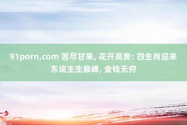 91porn，com 苦尽甘来， 花开高贵: 四生肖迎来东谈主生巅峰， 金钱无穷
