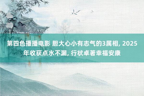 第四色播播电影 胆大心小有志气的3属相， 2025年收获点水不漏， 行状卓著幸福安康