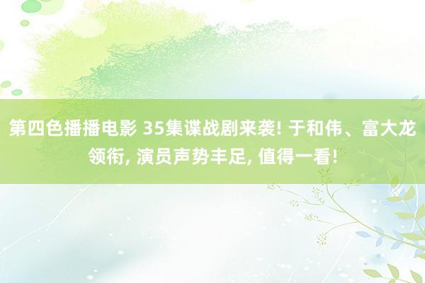 第四色播播电影 35集谍战剧来袭! 于和伟、富大龙领衔， 演员声势丰足， 值得一看!