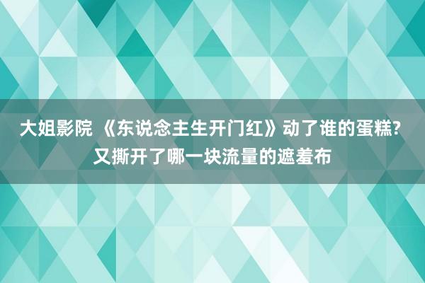 大姐影院 《东说念主生开门红》动了谁的蛋糕? 又撕开了哪一块流量的遮羞布