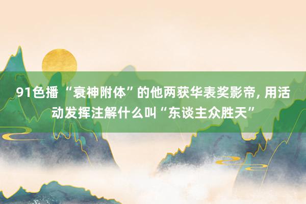 91色播 “衰神附体”的他两获华表奖影帝， 用活动发挥注解什么叫“东谈主众胜天”