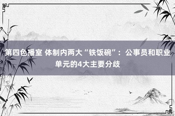 第四色播室 体制内两大“铁饭碗”：公事员和职业单元的4大主要分歧