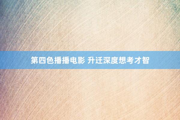 第四色播播电影 升迁深度想考才智