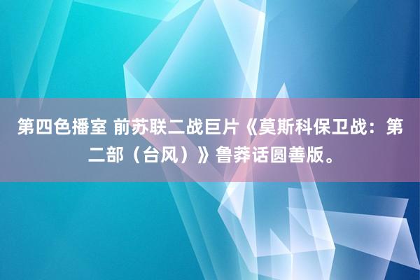第四色播室 前苏联二战巨片《莫斯科保卫战：第二部（台风）》鲁莽话圆善版。