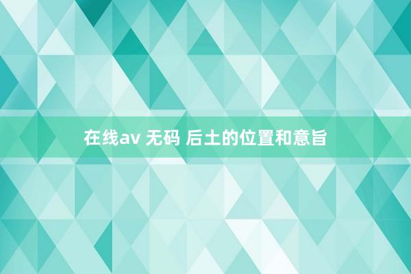 在线av 无码 后土的位置和意旨