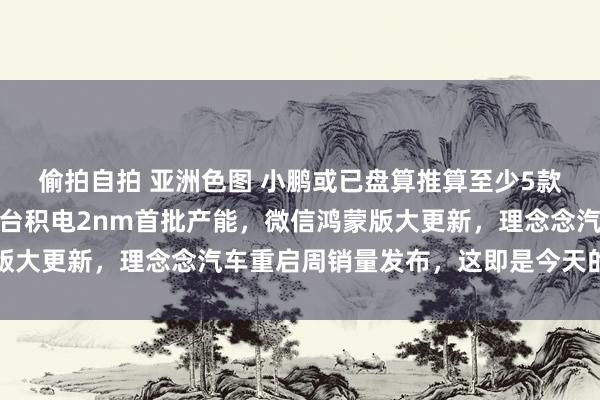 偷拍自拍 亚洲色图 小鹏或已盘算推算至少5款增程车型，苹果或包下台积电2nm首批产能，微信鸿蒙版大更新，理念念汽车重启周销量发布，这即是今天的大新闻